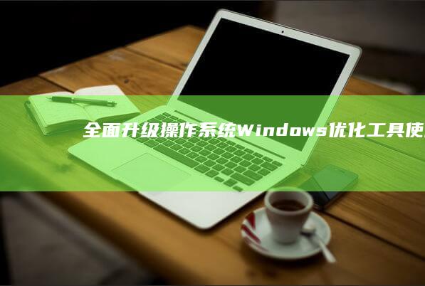 全面升级操作系统：Windows优化工具使用指南