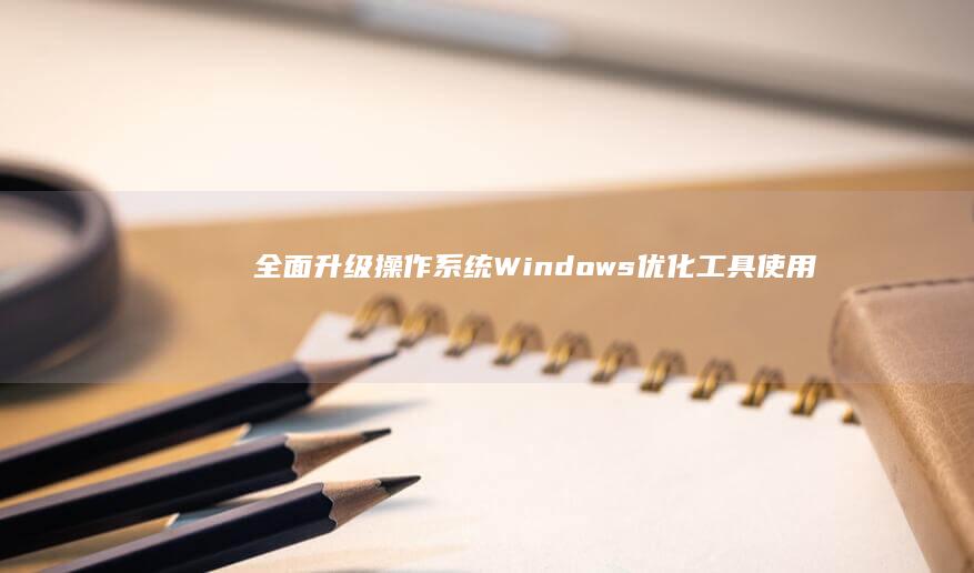 全面升级操作系统：Windows优化工具使用指南